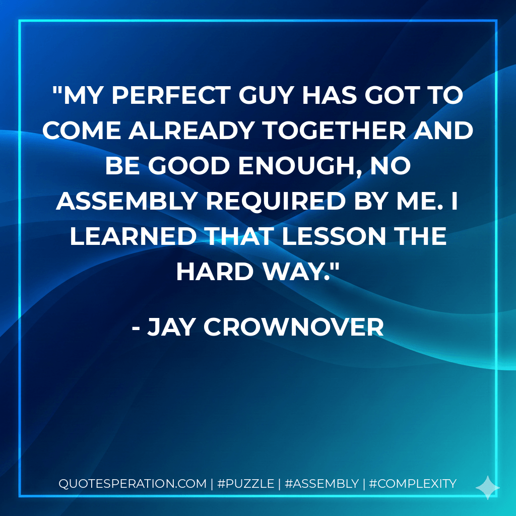 My perfect guy has got to come already together and be good enough, no assembly required by me. I learned that lesson the hard way. - Jay Crownover