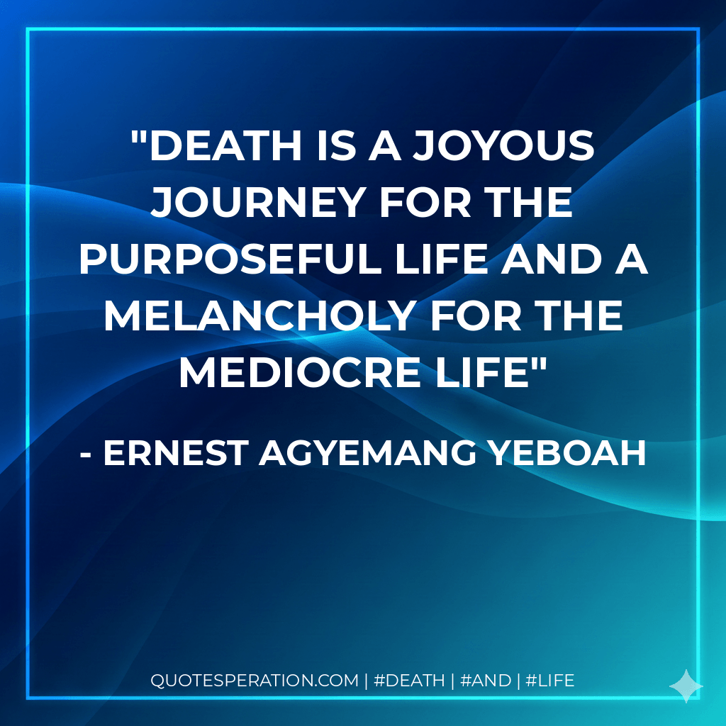 death is a joyous journey for the purposeful life and a melancholy for the mediocre life - Ernest Agyemang Yeboah