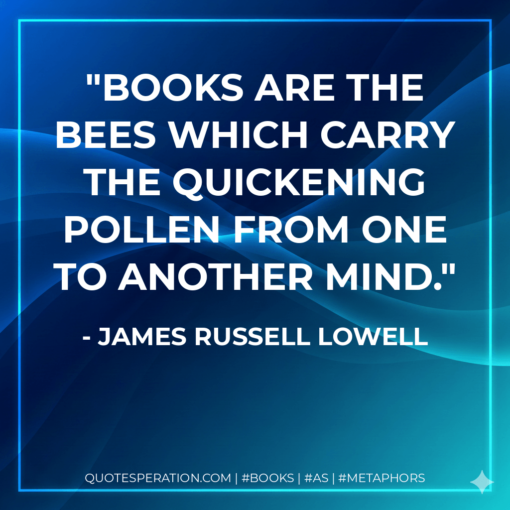 Books are the bees which carry the quickening pollen from one to another mind. - James Russell Lowell