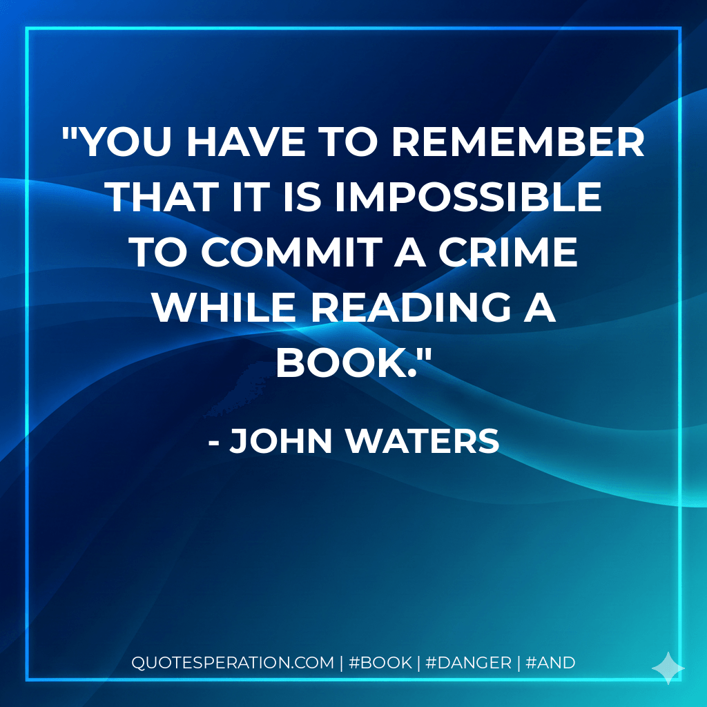You have to remember that it is impossible to commit a crime while reading a book. - John Waters