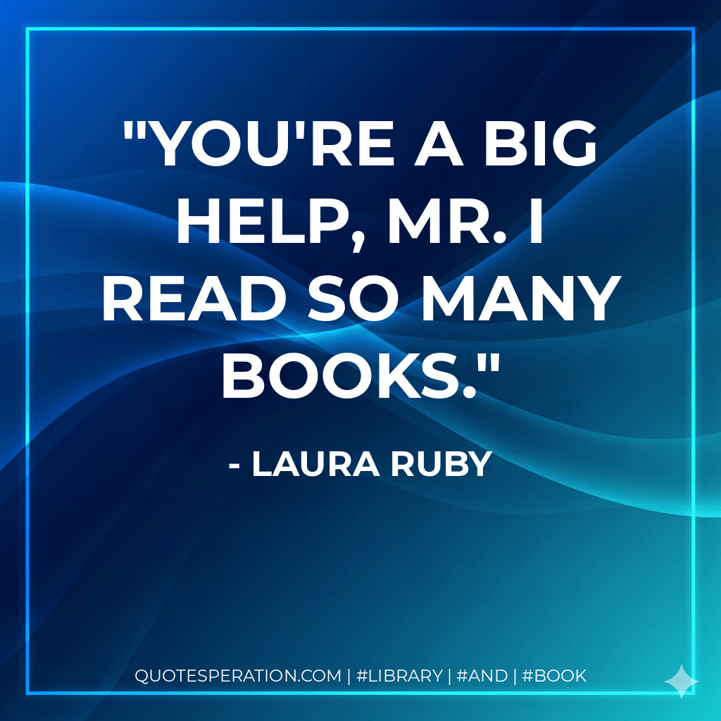 You're a big help, Mr. I Read So Many Books. - Laura Ruby