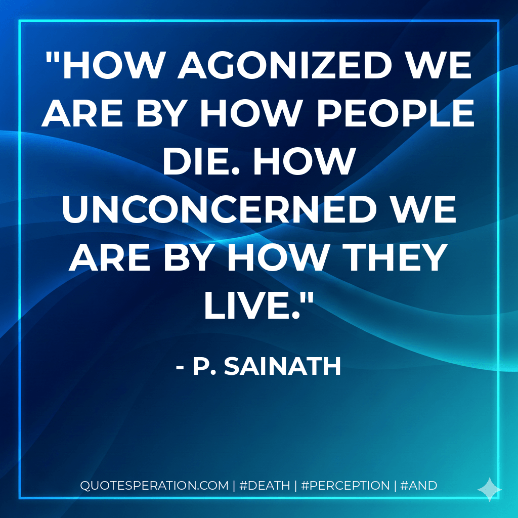 How agonized we are by how people die. How unconcerned we are by how they live. - P. Sainath