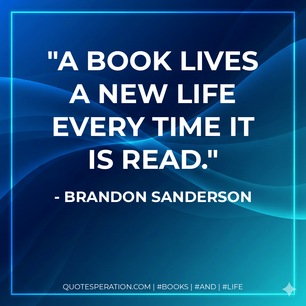 A book lives a new life every time it is read. - Brandon Sanderson