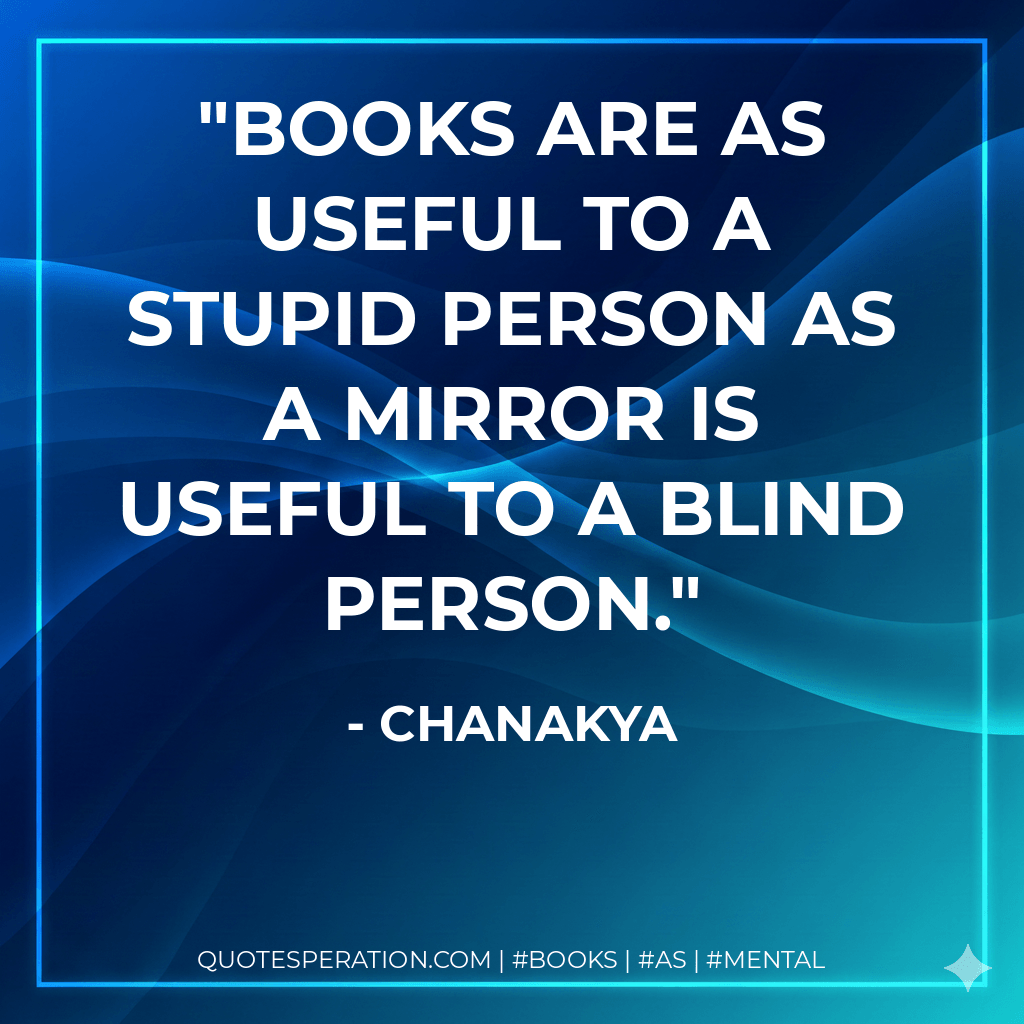 Books are as useful to a stupid person as a mirror is useful to a blind person. - Chanakya