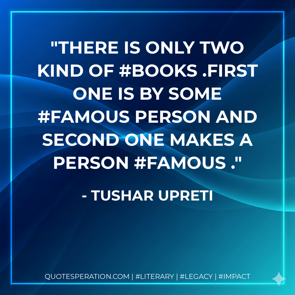 There is only two kind of #books .First one is by some #famous person and Second one makes a person #famous . - tushar upreti