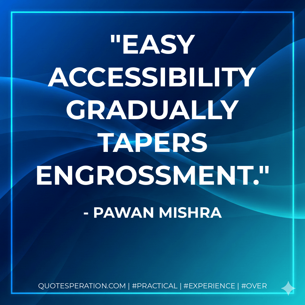 Easy accessibility gradually tapers engrossment. - Pawan Mishra