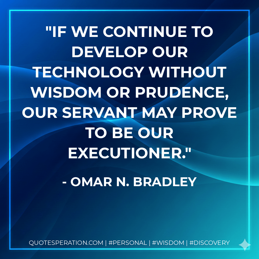 If we continue to develop our technology without wisdom or prudence, our servant may prove to be our executioner. - Omar N. Bradley