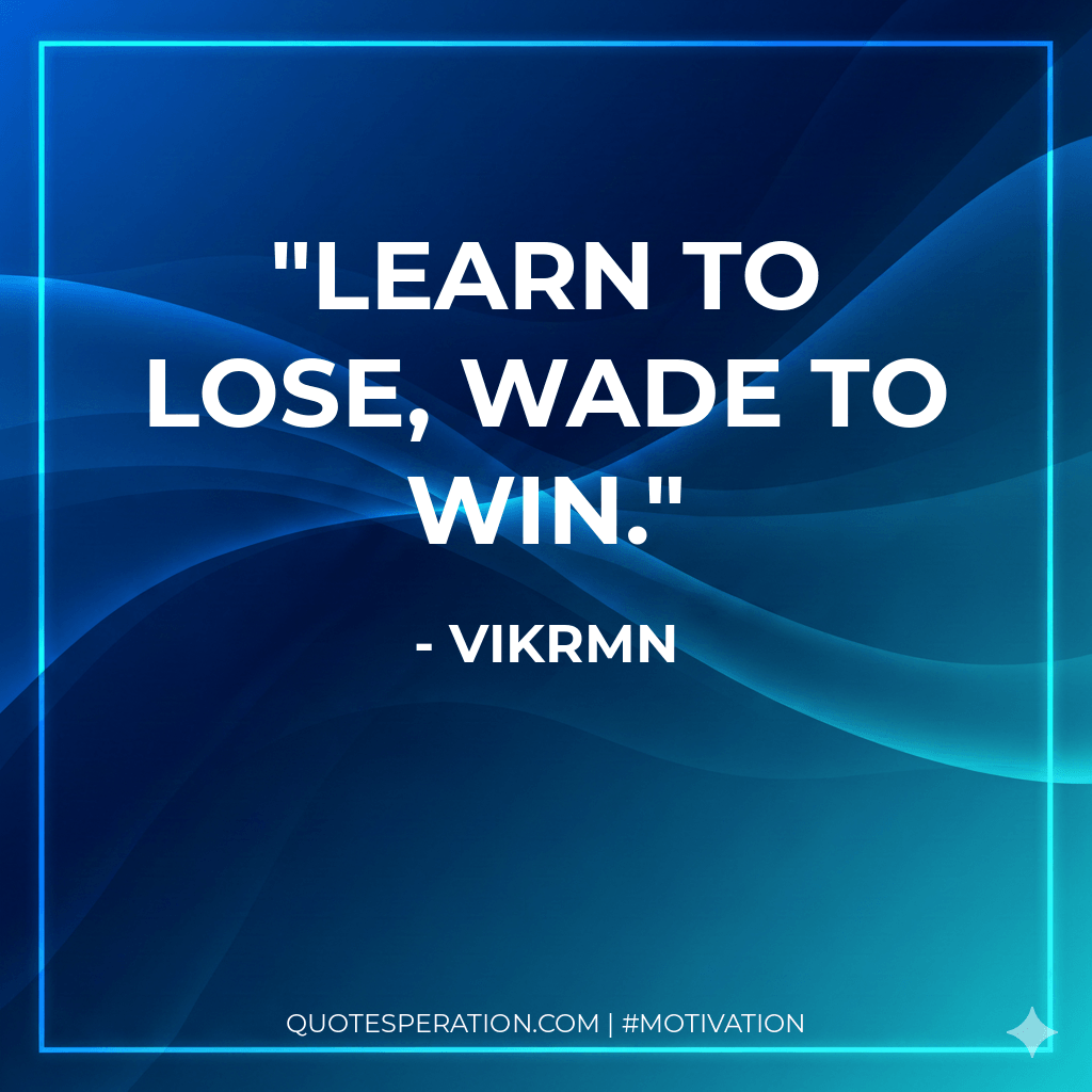 Learn to Lose, Wade to Win.