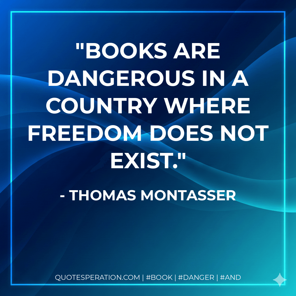 Books are dangerous in a country where freedom does not exist. - Thomas Montasser