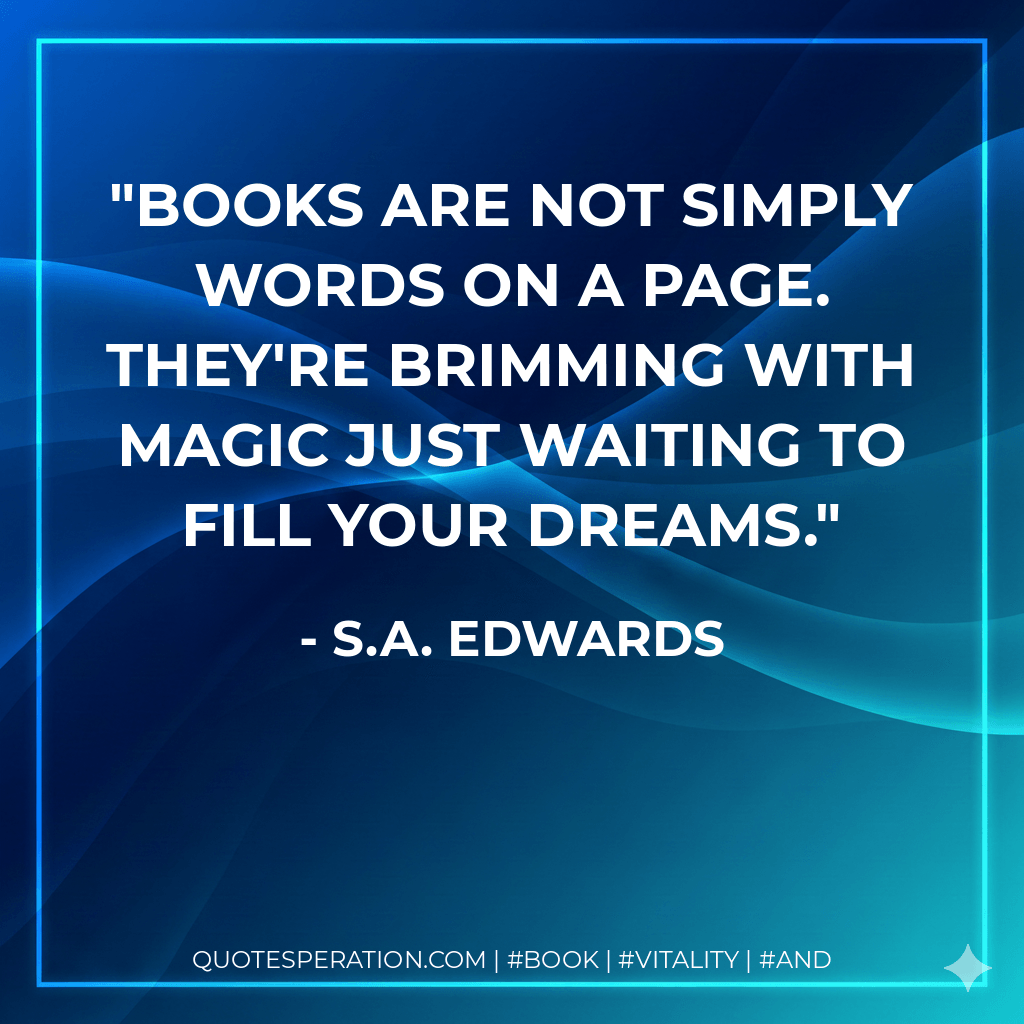 Books are not simply words on a page. They're brimming with magic just waiting to fill your dreams. - S.A. Edwards