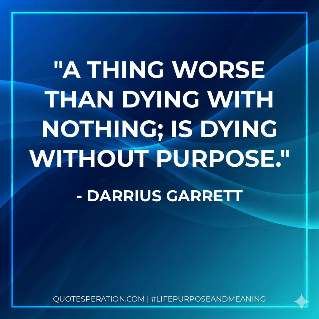 A thing worse than dying with nothing; is dying without purpose. - Darrius Garrett