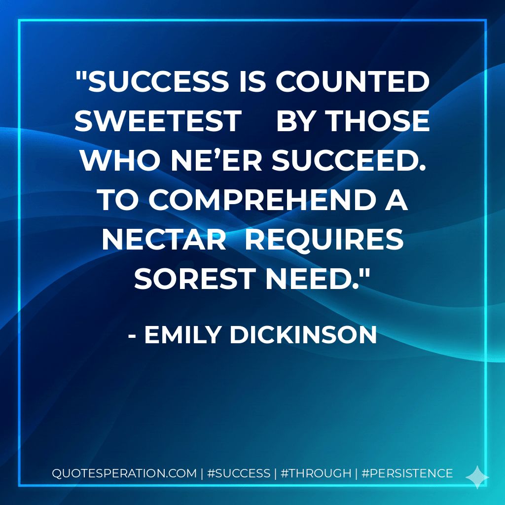 Success is counted sweetest By those who ne’er succeed. To comprehend a nectar Requires sorest need. - Emily Dickinson