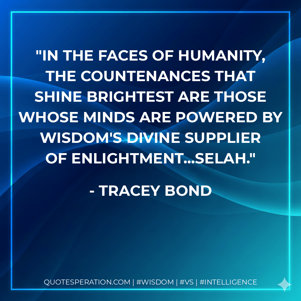 In the faces of humanity, the countenances that shine brightest are those whose minds are powered by wisdom's Divine supplier of enlightment...selah. - Tracey Bond