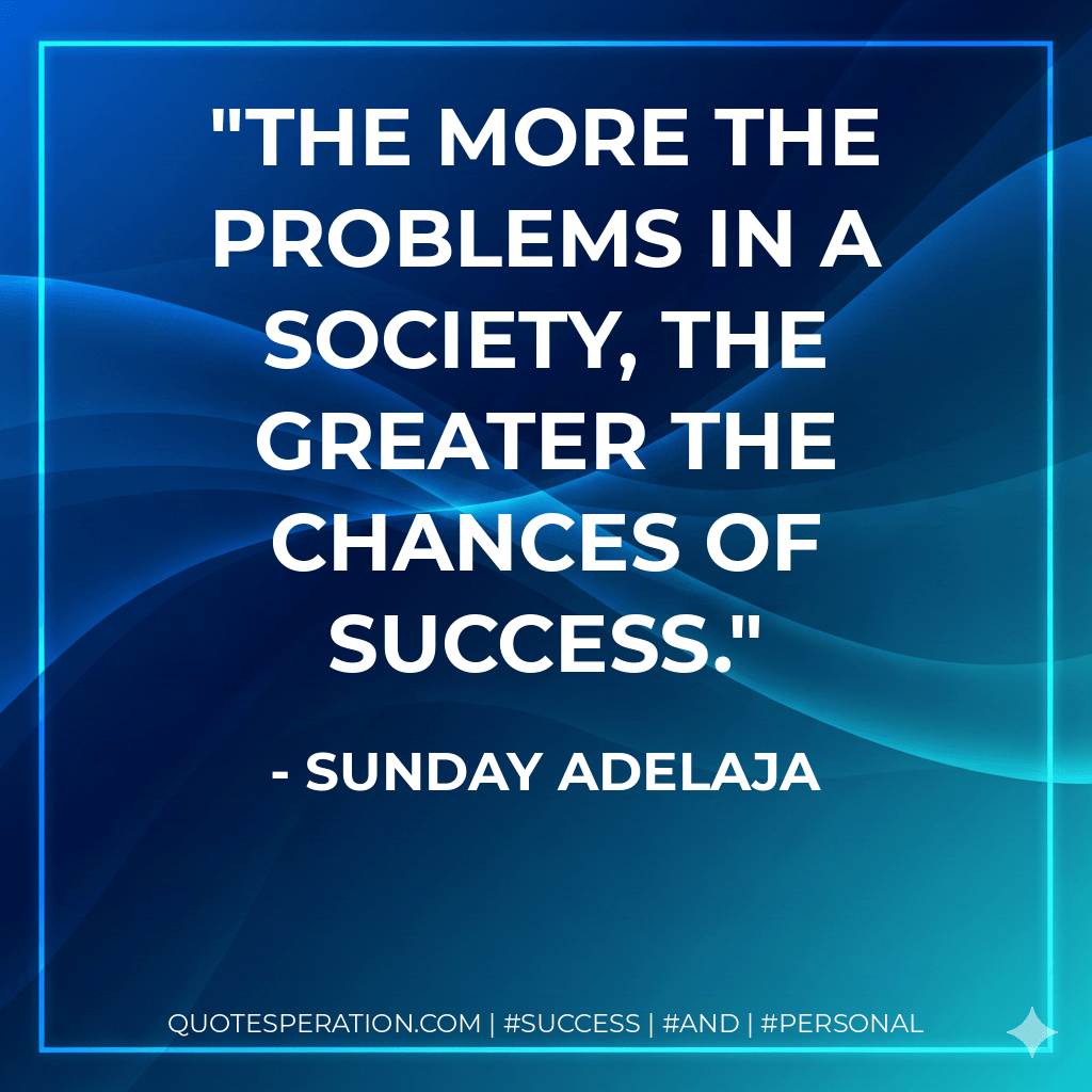 The more the problems in a society, the greater the chances of success. - Sunday Adelaja