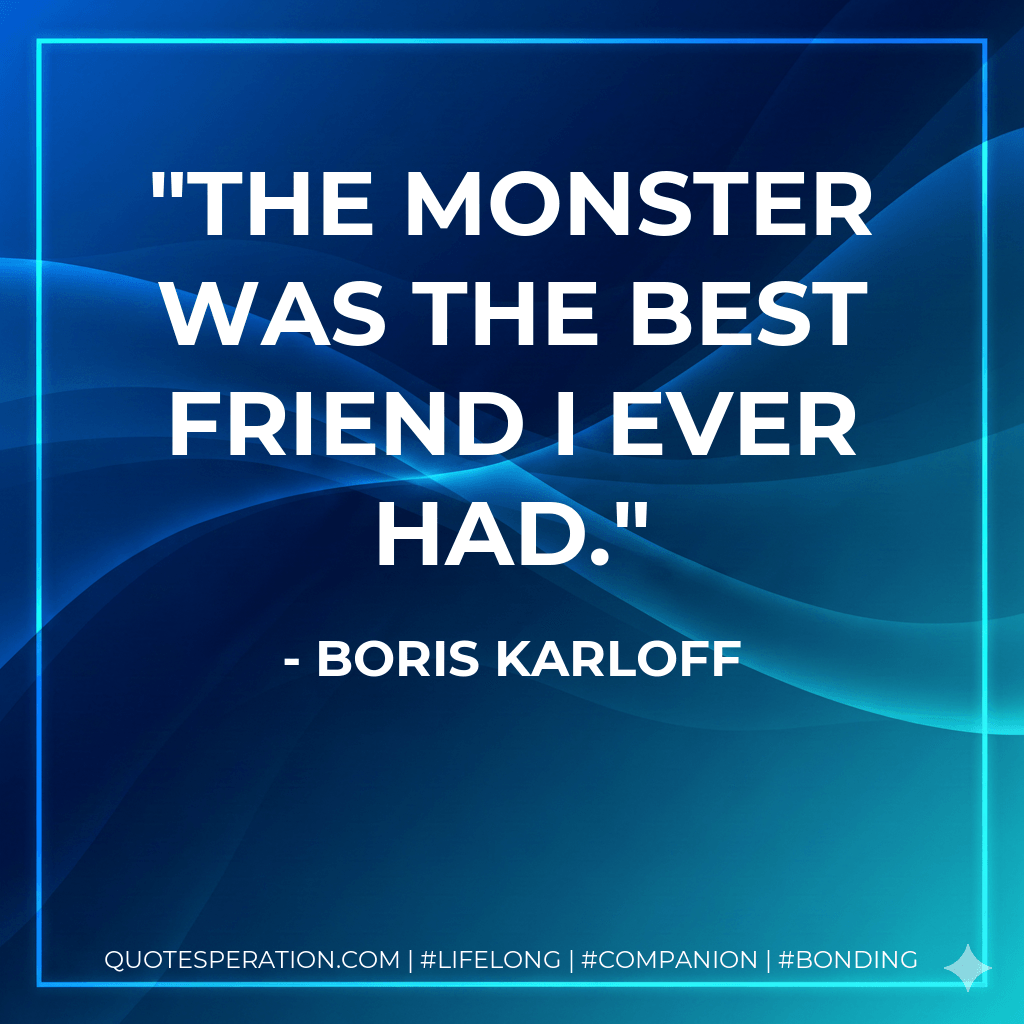 The monster was the best friend I ever had. - Boris Karloff