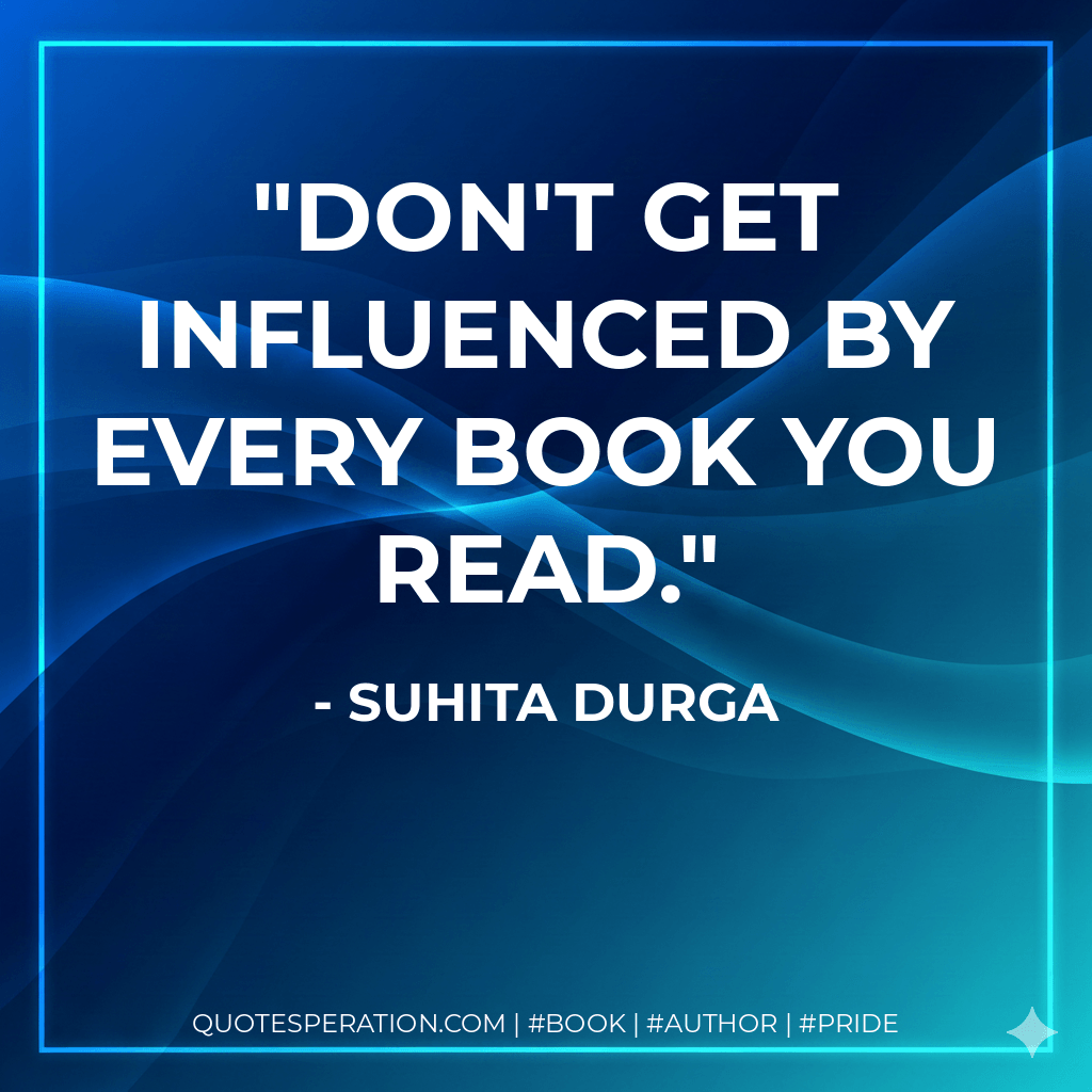 Don't get influenced by every book you read. - Suhita Durga