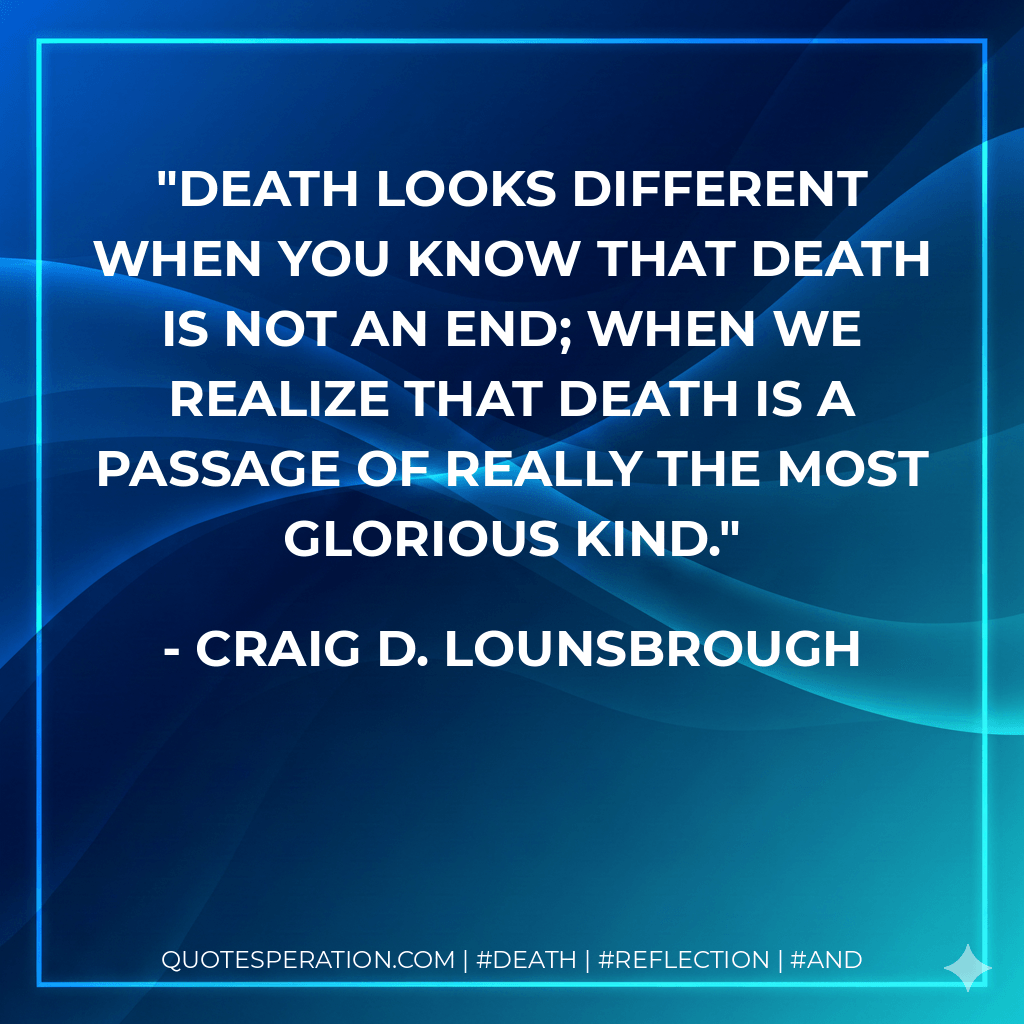 Death looks different when you know that death is not an end; when we realize that death is a passage of really the most glorious kind. - Craig D. Lounsbrough