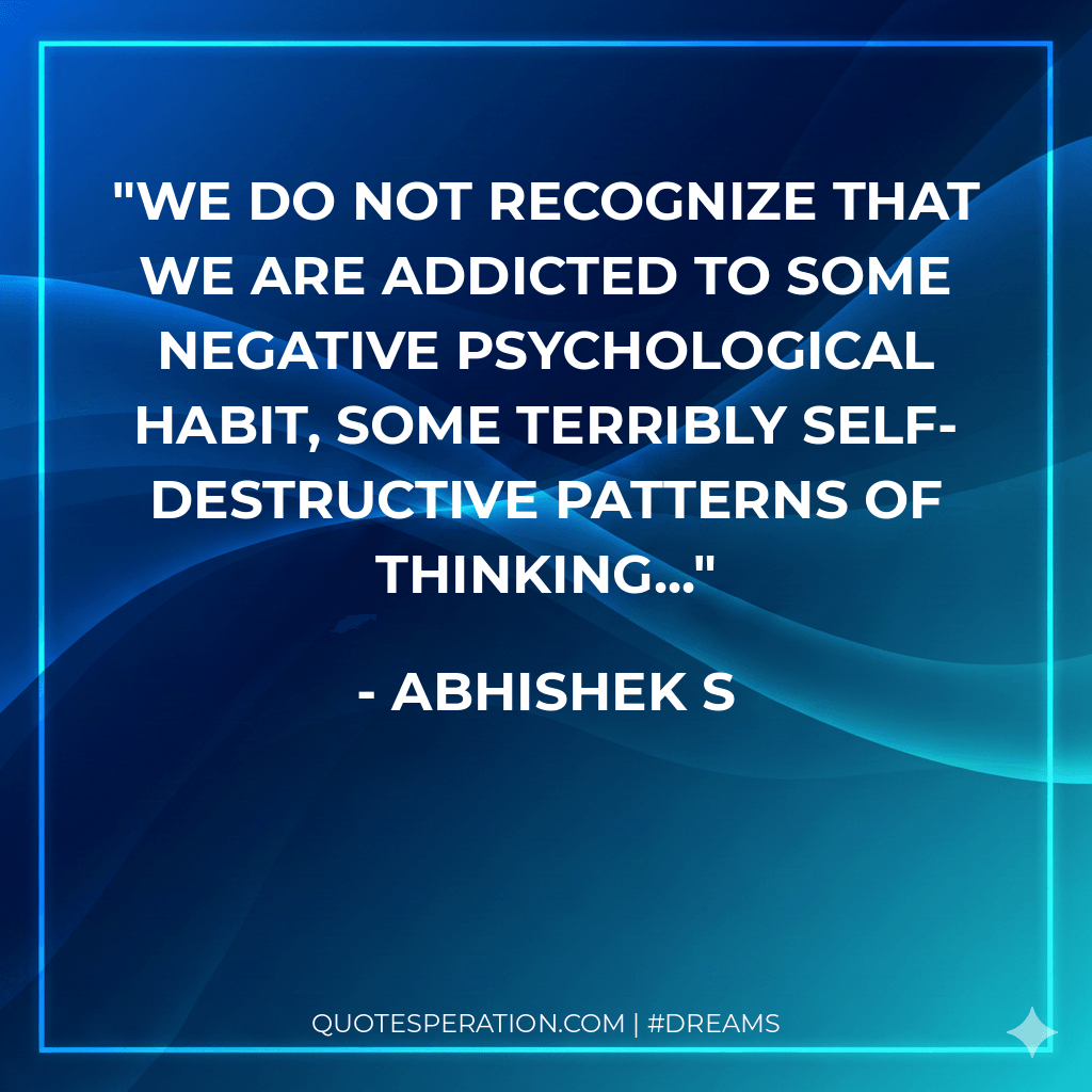 We do not recognize that we are addicted to some negative psychological habit, some terribly self-destructive patterns of thinking...