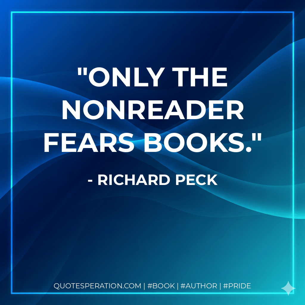 Only the nonreader fears books. - Richard Peck