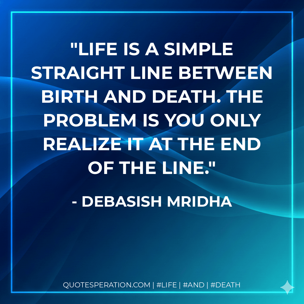 Life is a simple straight line between birth and death. The problem is you only realize it at the end of the line. - Debasish Mridha