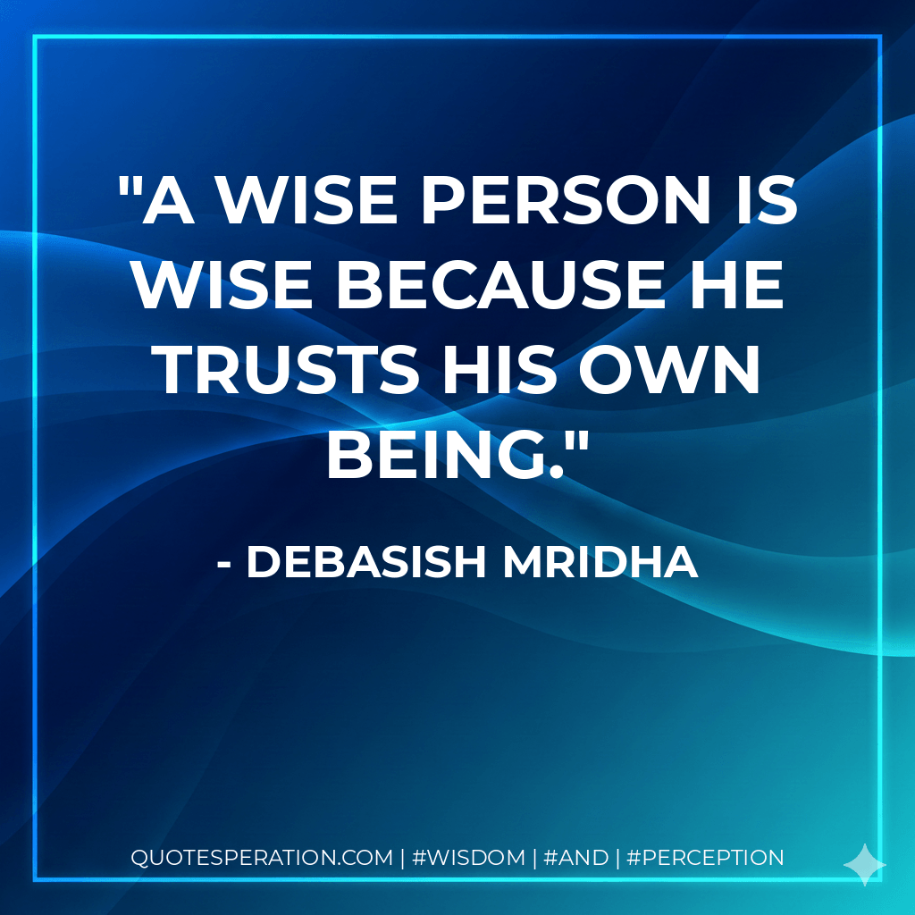 A wise person is wise because he trusts his own being. - Debasish Mridha