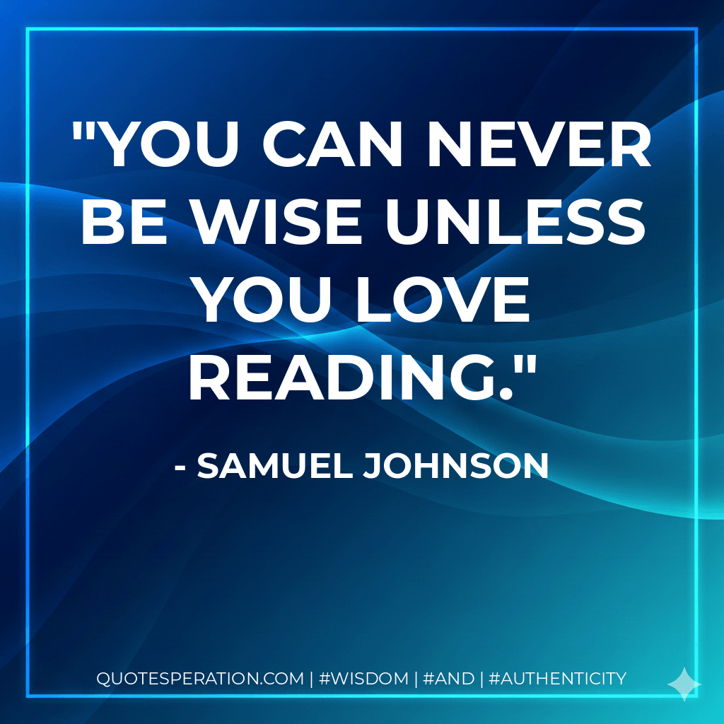You can never be wise unless you love reading. - Samuel Johnson