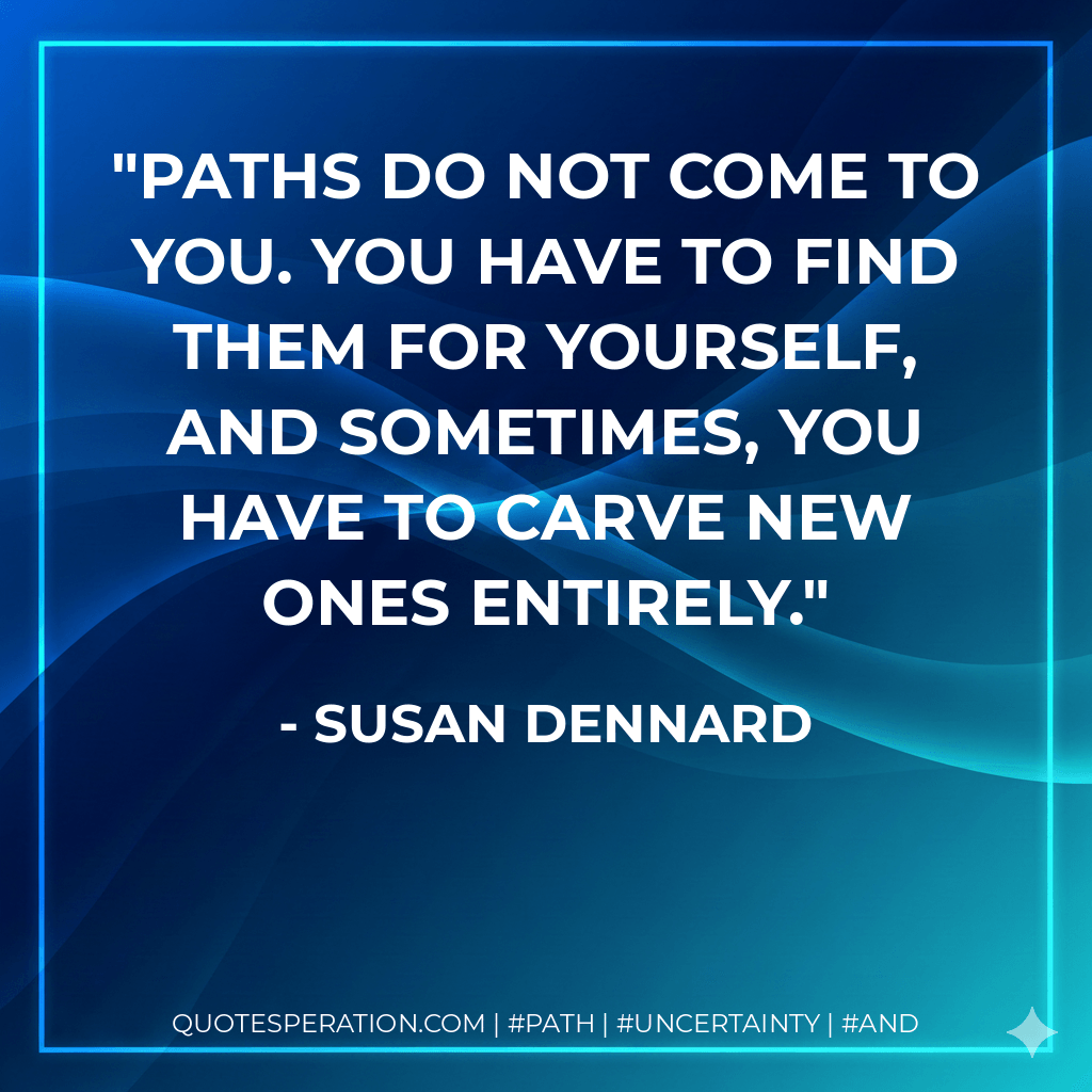 Paths do not come to you. You have to find them for yourself, and sometimes, you have to carve new ones entirely. - Susan Dennard
