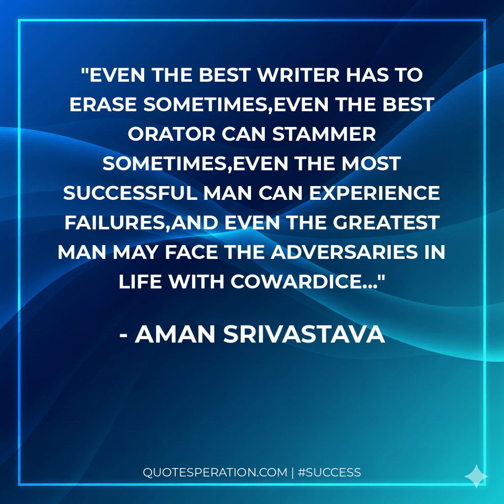 Even the best writer has to erase sometimes,even the best orator can stammer sometimes,even the most successful man can experience failures,and even the greatest man may face the adversaries in life with cowardice...