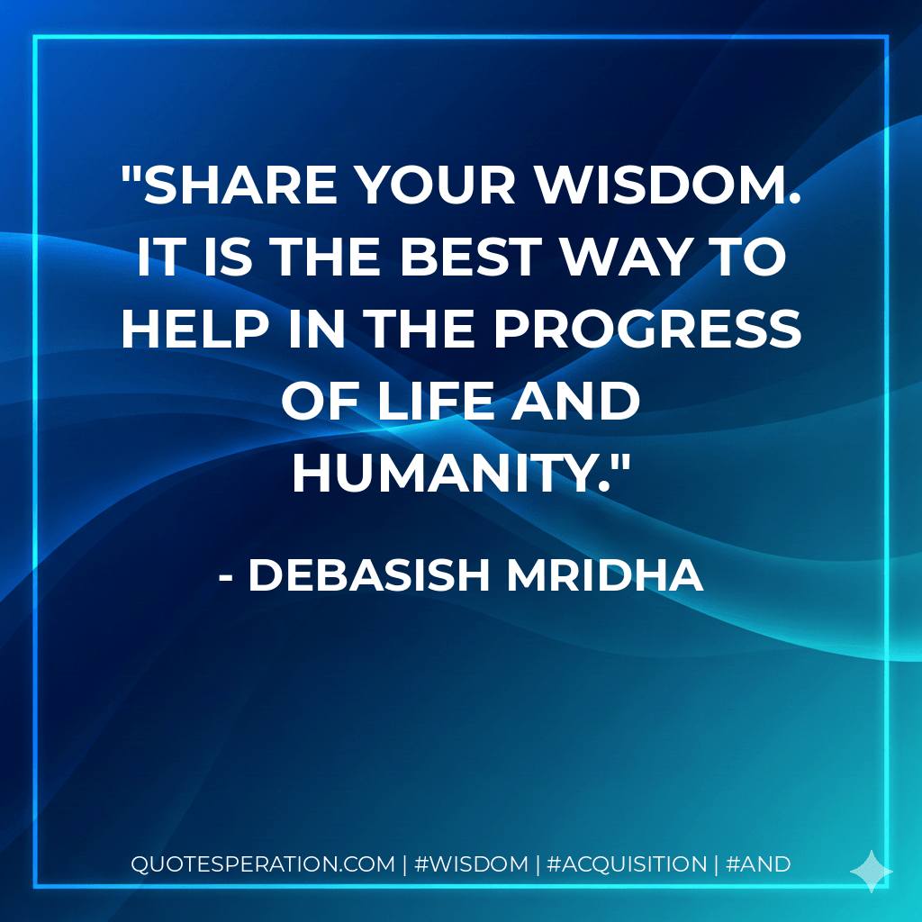Share your wisdom. It is the best way to help in the progress of life and humanity. - Debasish Mridha