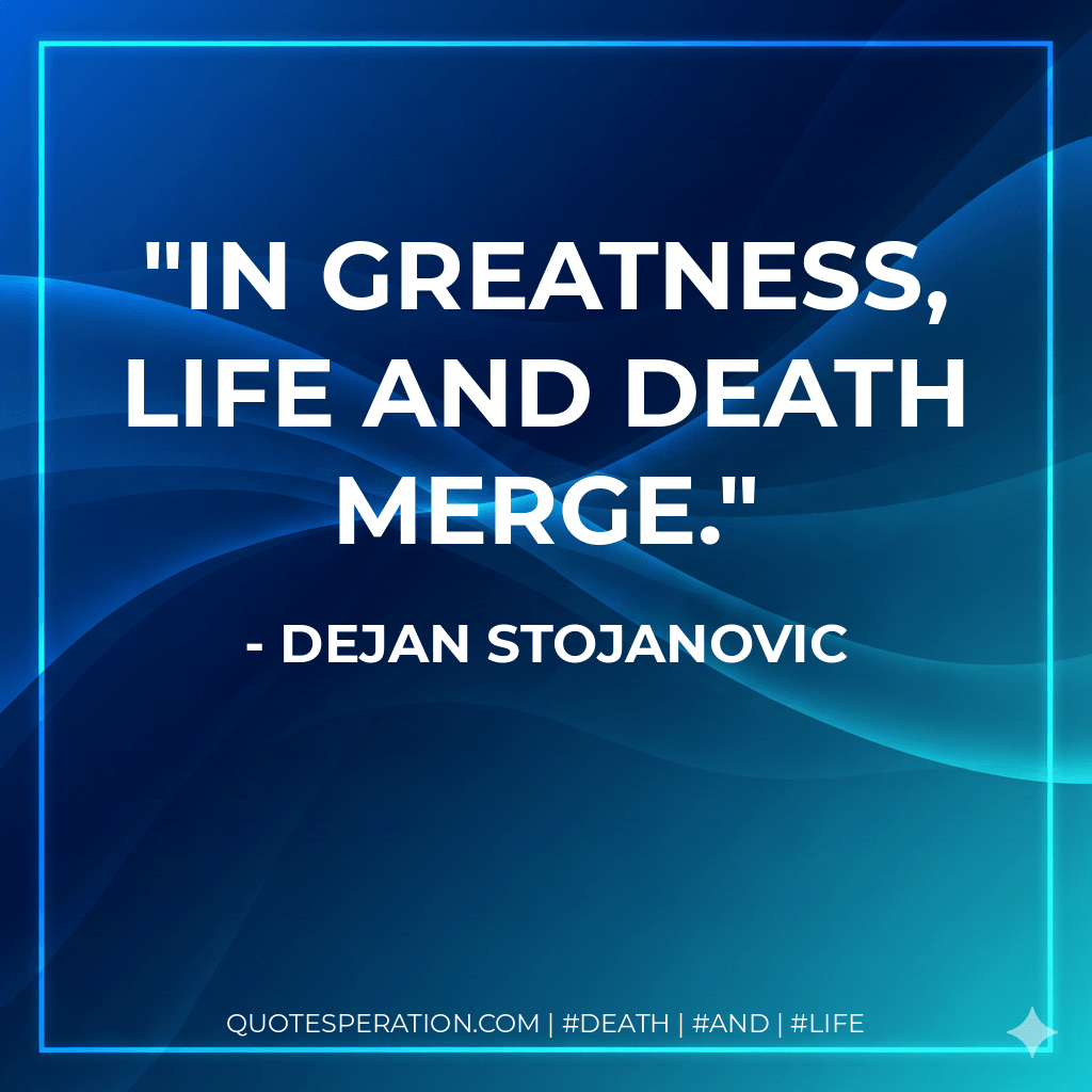 In greatness, life and death merge. - Dejan Stojanovic