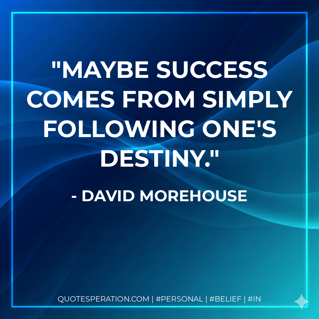 Maybe success comes from simply following one's destiny. - David Morehouse
