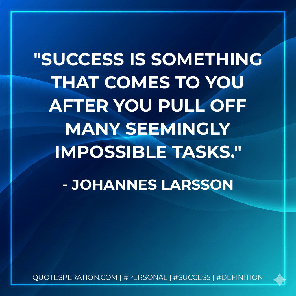 Success is something that comes to you after you pull off many seemingly impossible tasks. - Johannes Larsson