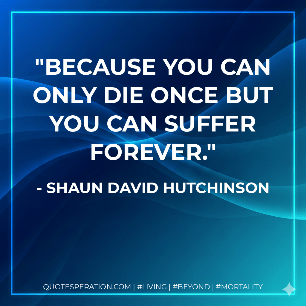 Because you can only die once but you can suffer forever. - Shaun David Hutchinson