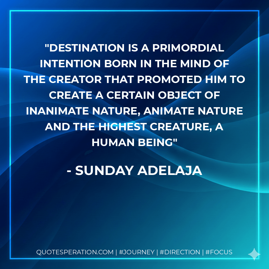 Destination is a primordial intention born in the mind of the creator that promoted him to create a certain object of inanimate nature, animate nature and the highest creature, a human being - Sunday Adelaja