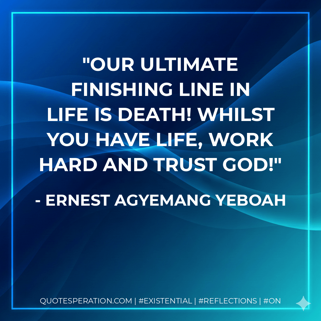 Our ultimate finishing line in life is death! Whilst you have life, work hard and trust God! - Ernest Agyemang Yeboah