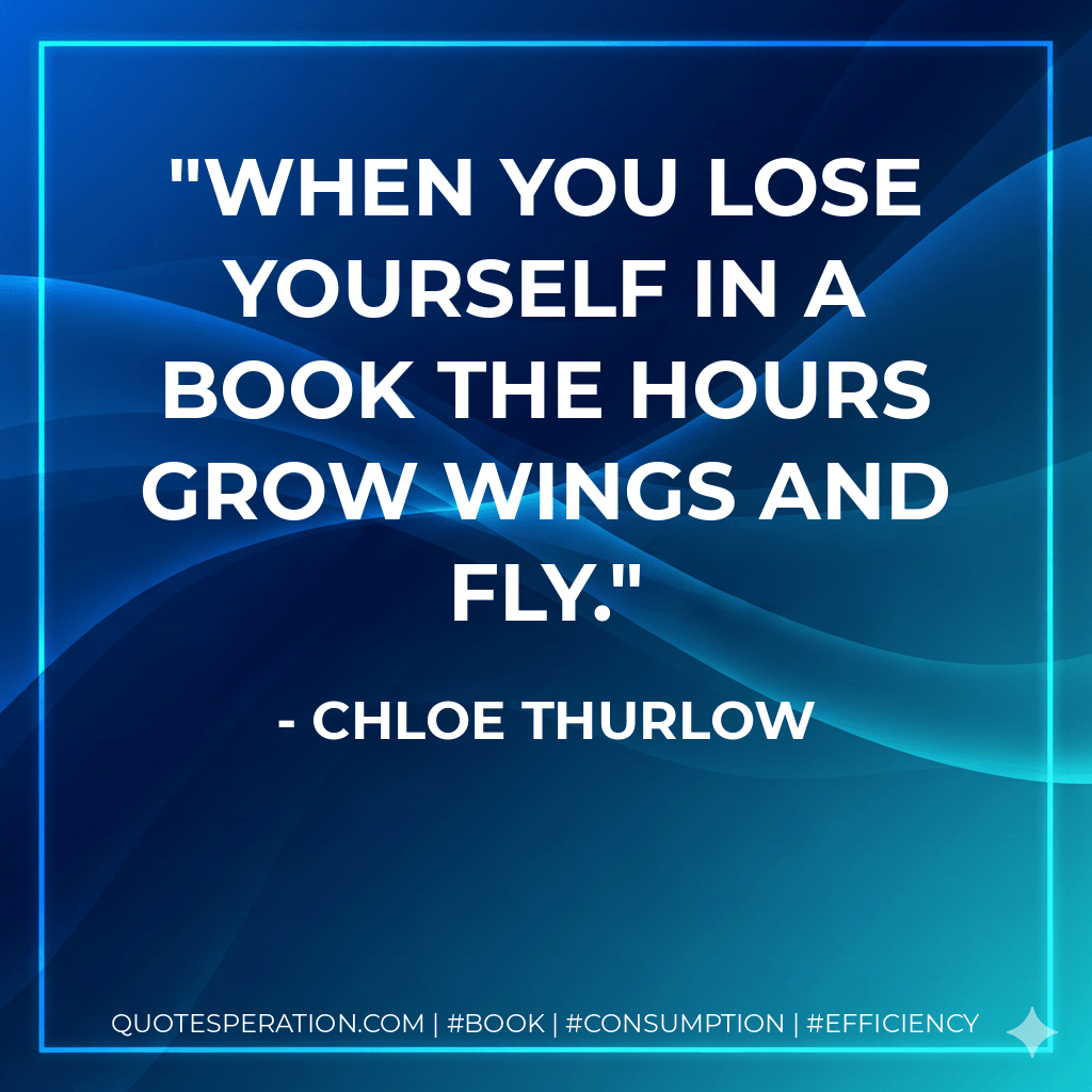 When you lose yourself in a book the hours grow wings and fly. - Chloe Thurlow