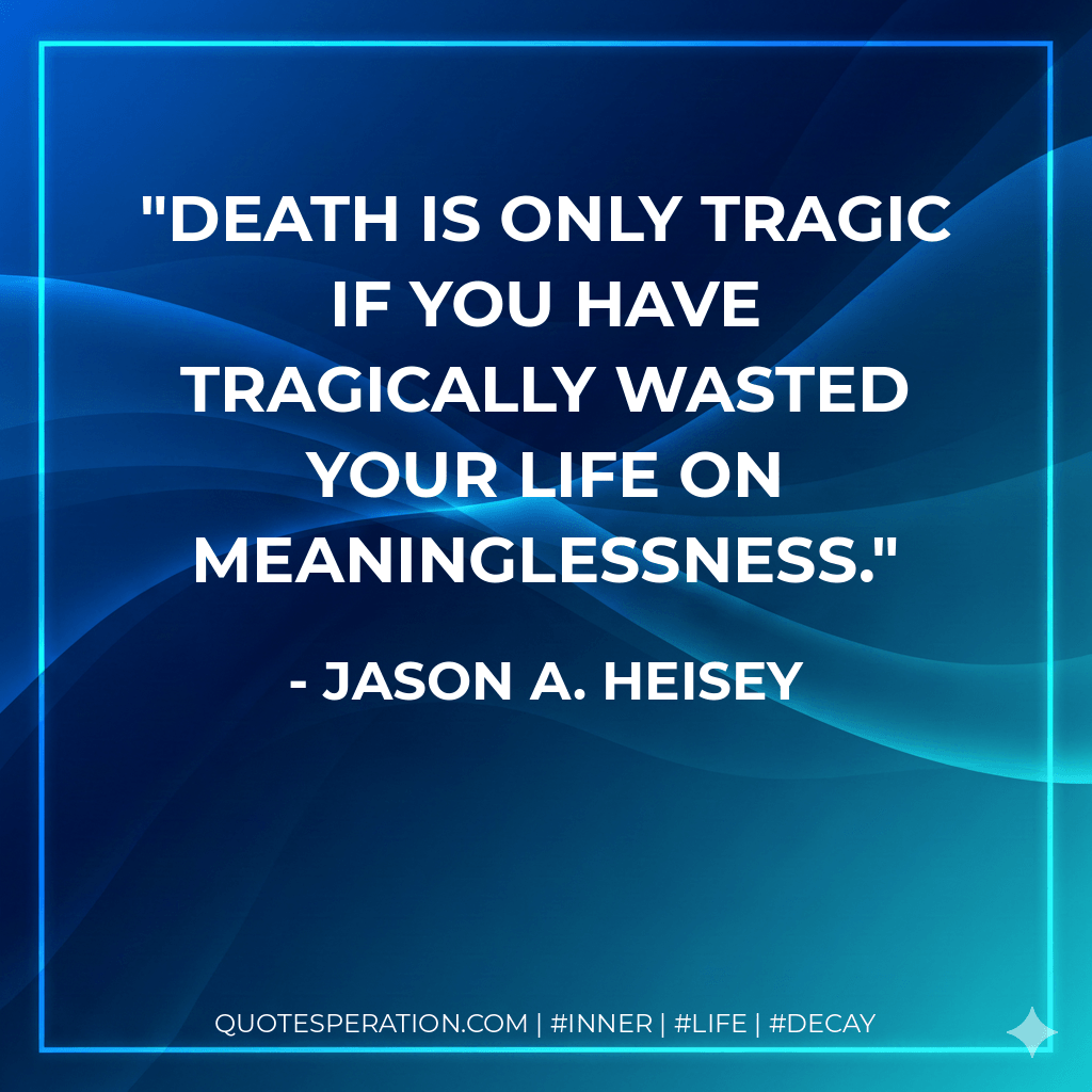 Death is only tragic if you have tragically wasted your life on meaninglessness. - Jason A. Heisey