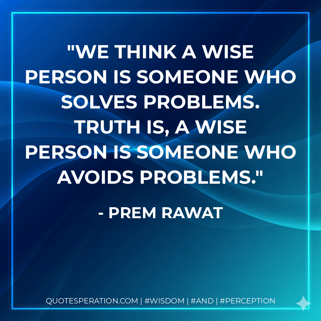 We think a wise person is someone who solves problems. Truth is, a wise person is someone who avoids problems. - Prem Rawat