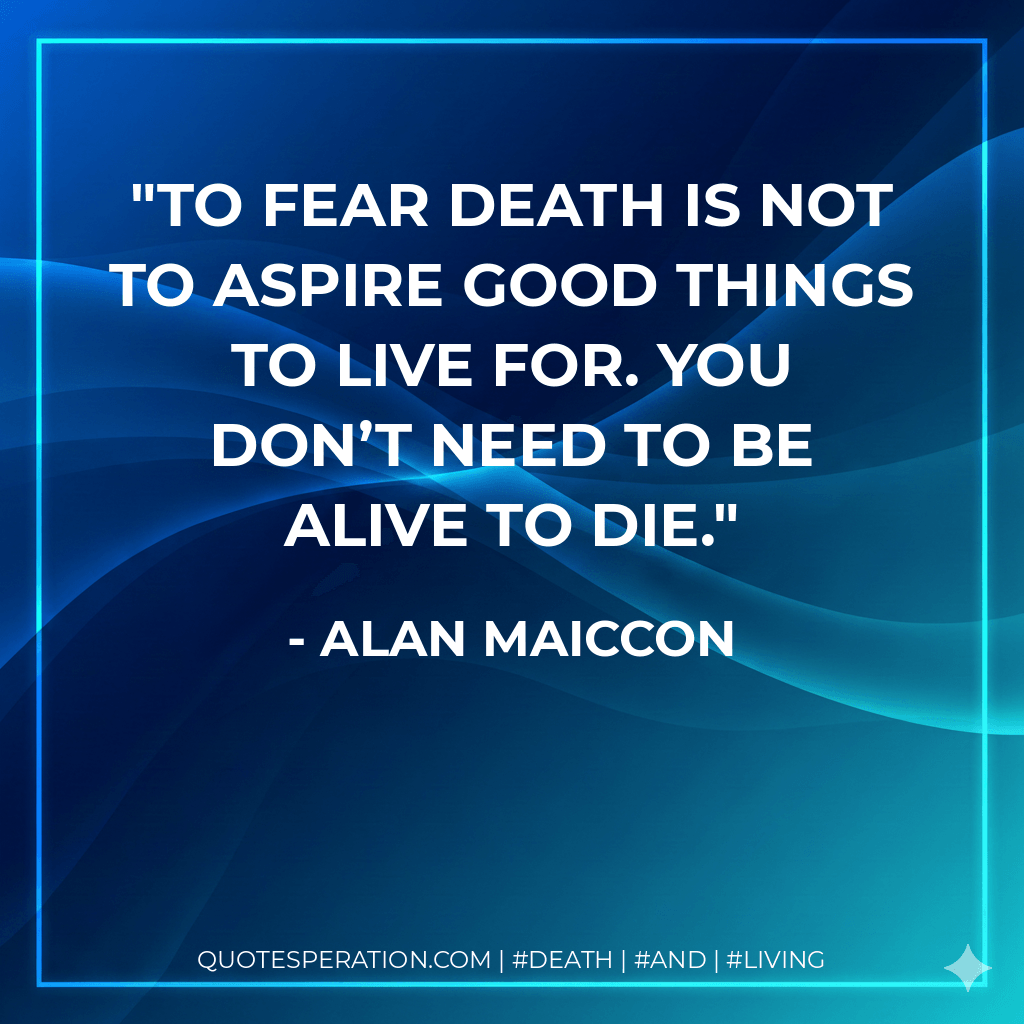 To fear death is not to aspire good things to live for. You don’t need to be alive to die. - Alan Maiccon