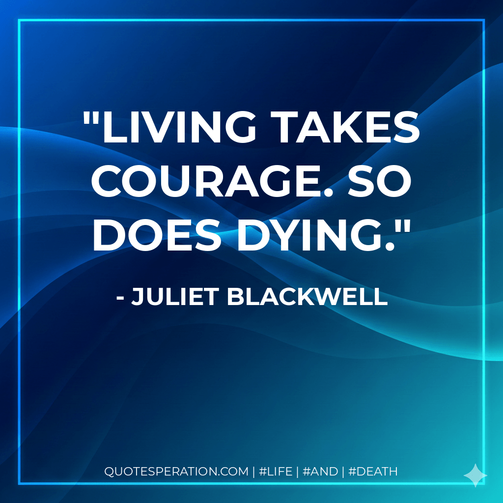 Living takes courage. So does dying. - Juliet Blackwell
