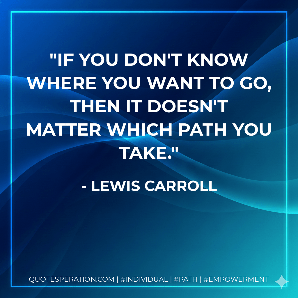 If you don't know where you want to go, then it doesn't matter which path you take. - Lewis Carroll