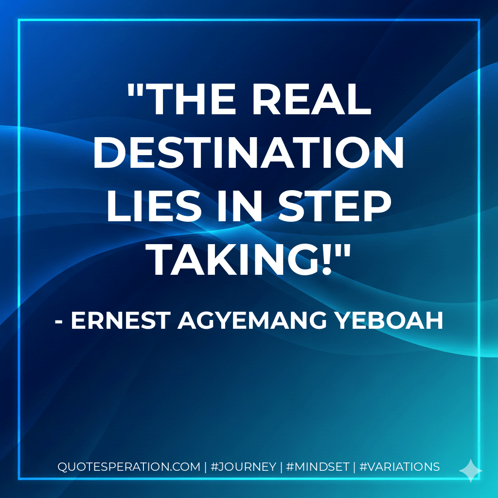 The real destination lies in step taking! - Ernest Agyemang Yeboah