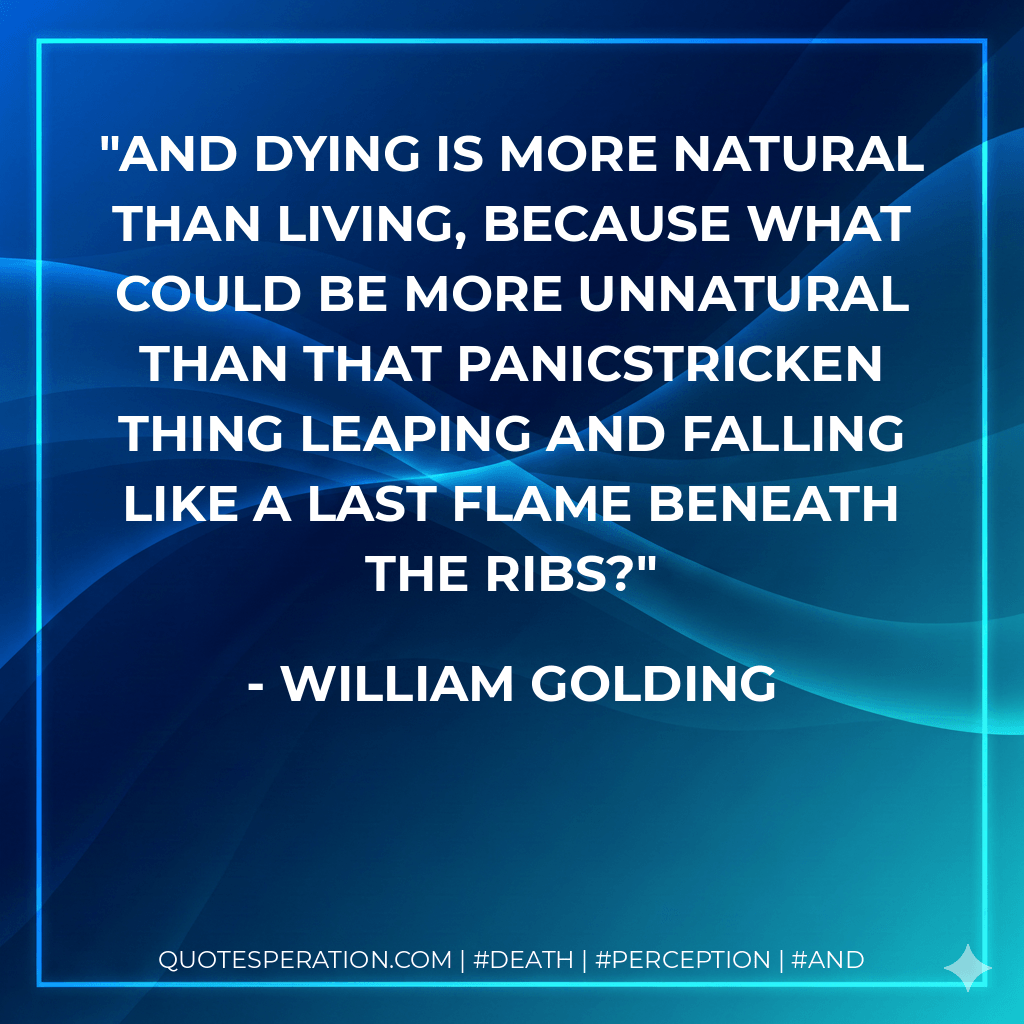 And dying is more natural than living, because what could be more unnatural than that panicstricken thing leaping and falling like a last flame beneath the ribs? - William Golding