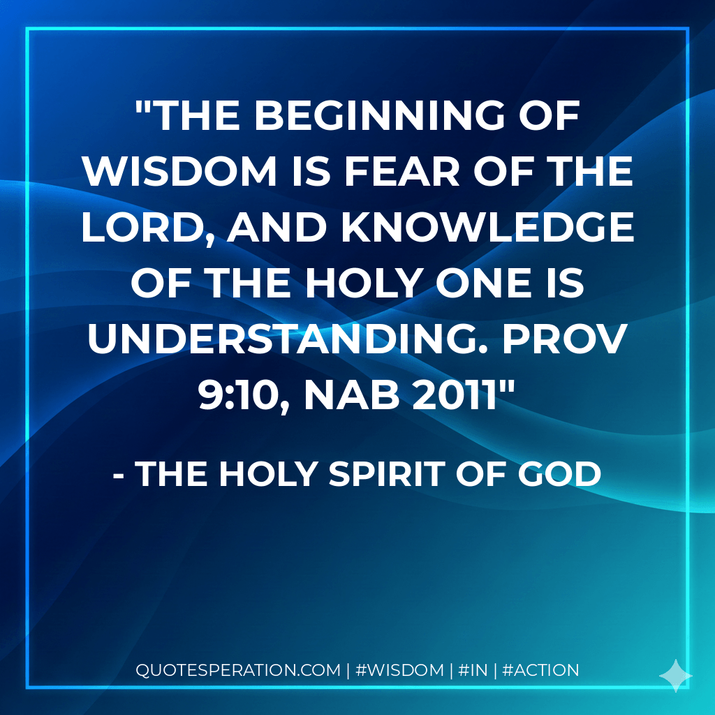The beginning of wisdom is fear of the LORD, and knowledge of the Holy One is understanding. Prov 9:10, NAB 2011 - The Holy Spirit of God