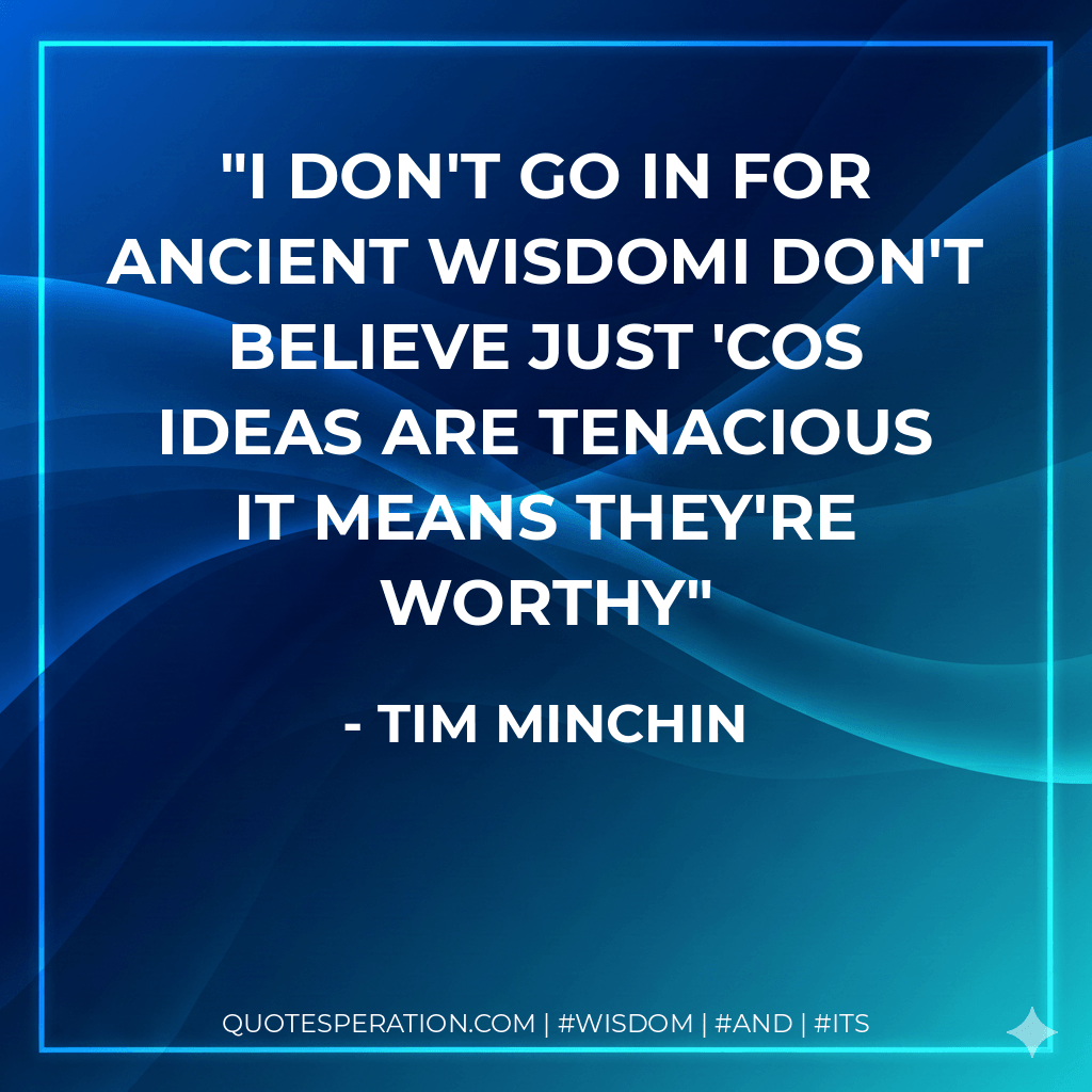 I don't go in for ancient wisdomI don't believe just 'cos ideas are tenacious it means they're worthy - Tim Minchin