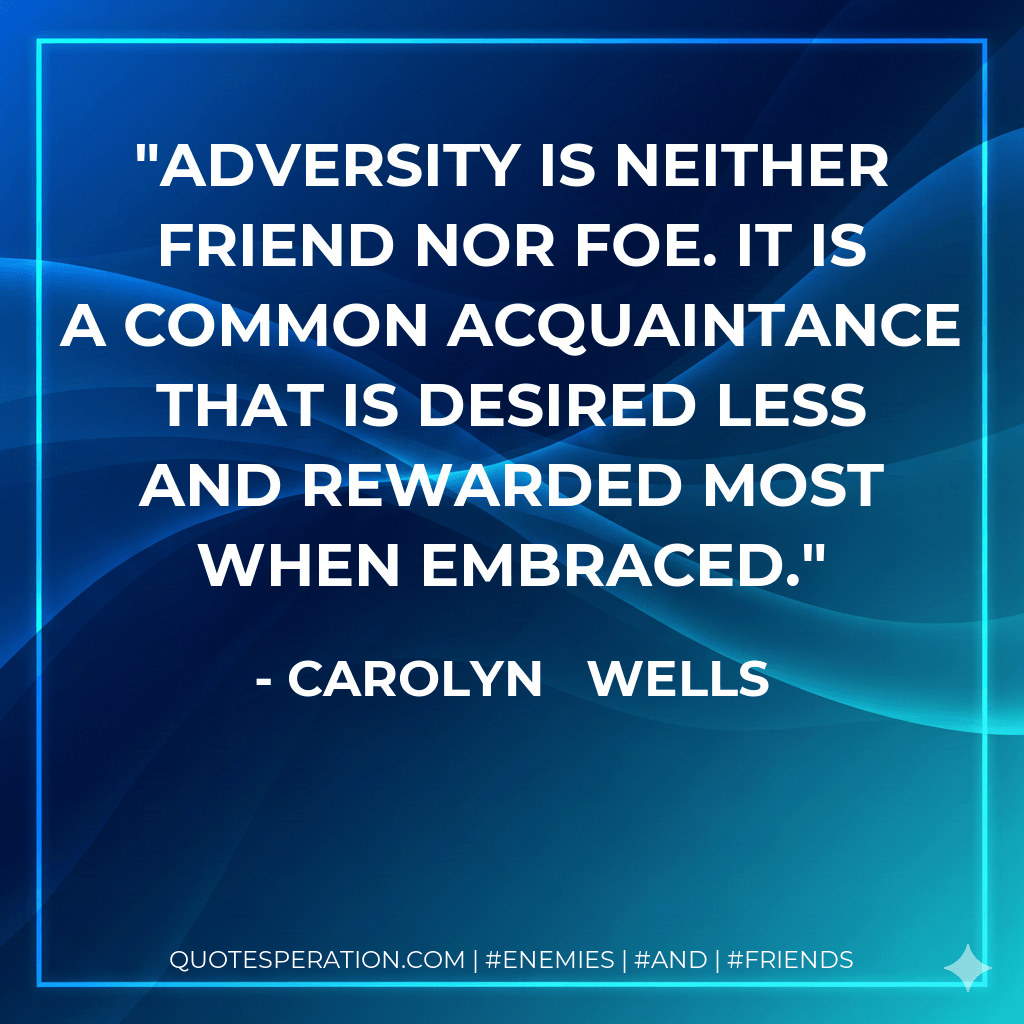Adversity is neither friend nor foe. It is a common acquaintance that is desired less and rewarded most when embraced. - Carolyn Wells