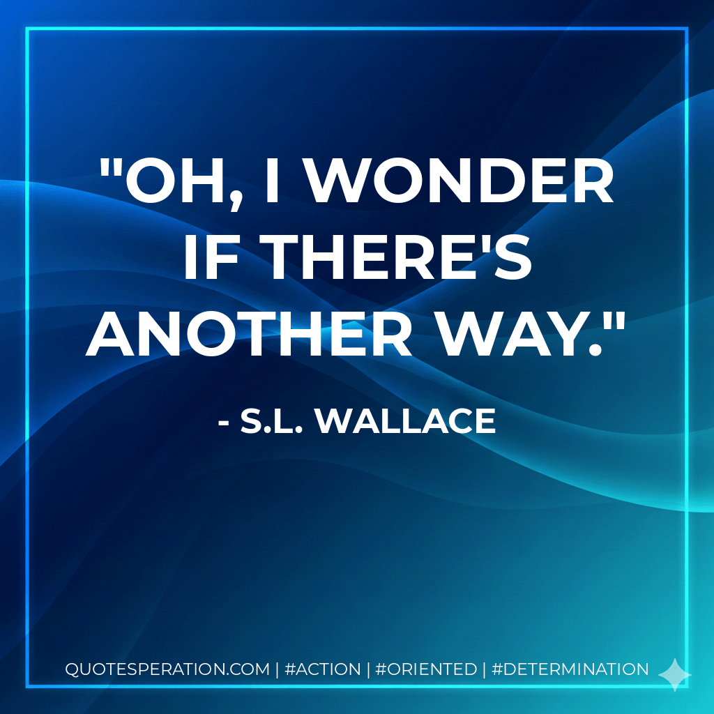 Oh, I wonder if there's another way. - S.L. Wallace