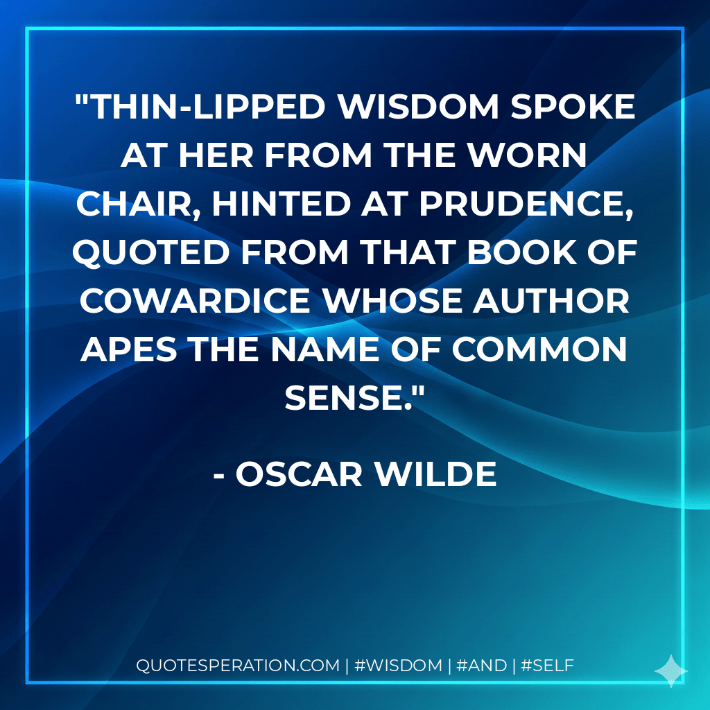 Thin-lipped wisdom spoke at her from the worn chair, hinted at prudence, quoted from that book of cowardice whose author apes the name of common sense. - Oscar Wilde