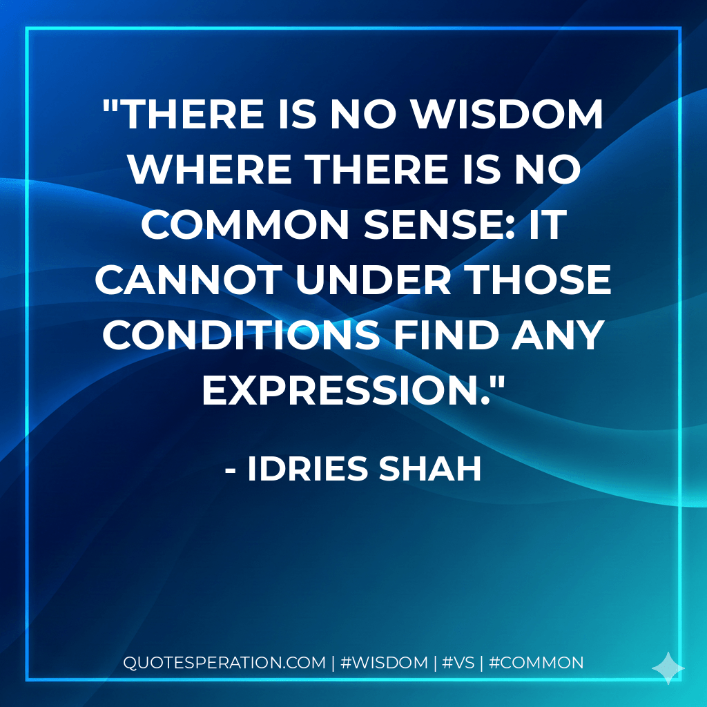 There is no wisdom where there is no common sense: it cannot under those conditions find any expression. - Idries Shah