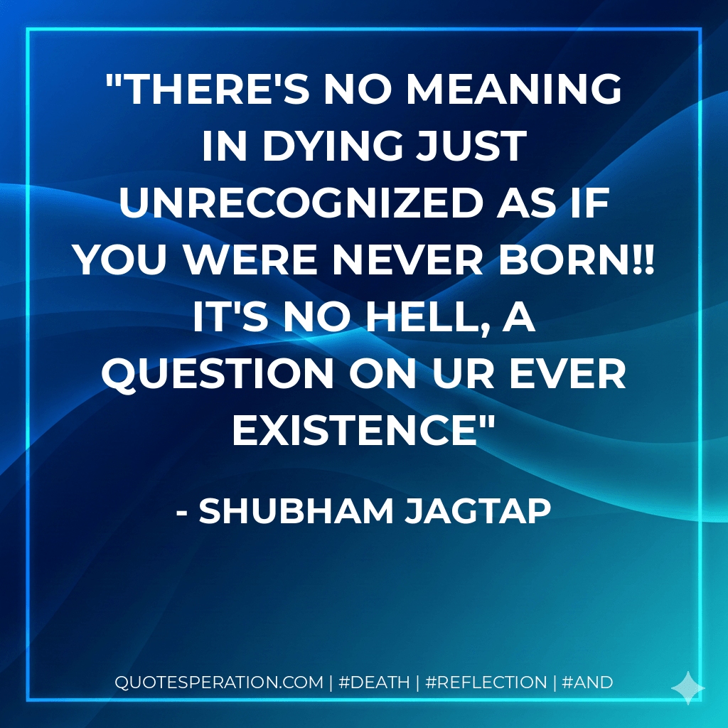 There's no meaning in dying just Unrecognized as if you were never born!! It's no hell, a question on ur ever existence - Shubham Jagtap